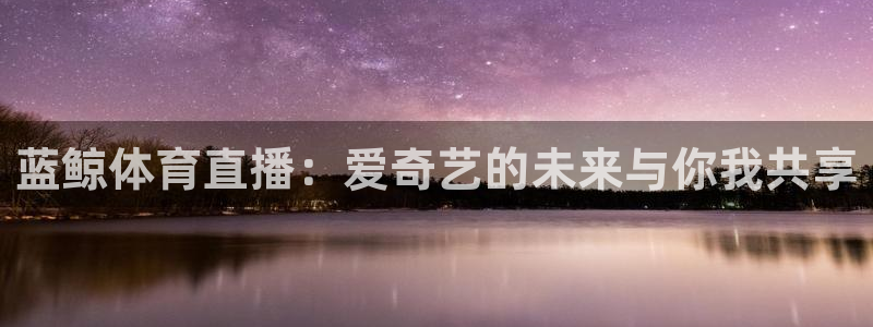 857体育直播网：蓝鲸体育直播：爱奇艺的未来与你我共享