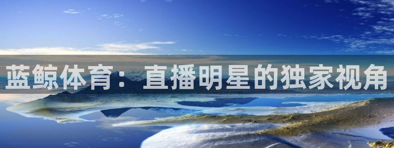 857直播体育直播间：蓝鲸体育：直播明星的独家视角