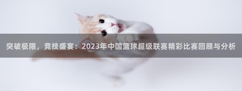 857看球直播平台：突破极限，竞技盛宴：2023年中国篮球超级联赛精彩比赛回顾与分析