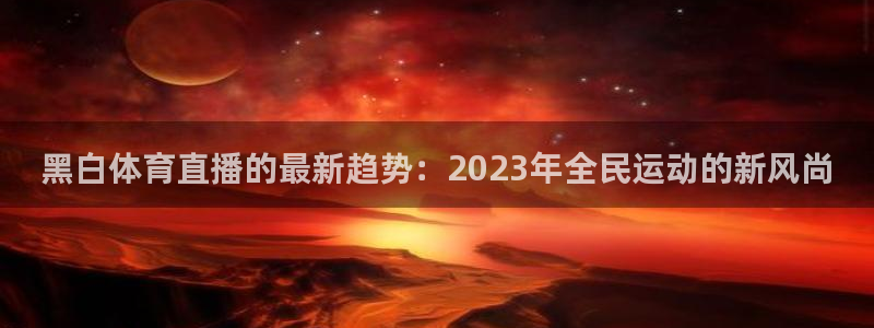 857体育赛事直播无插件：黑白体育直播的最新趋势：2023年全民运动的新风尚