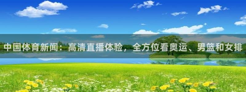 857免费直播体育nba：中国体育新闻：高清直播体验，全方位看奥运、男篮和女排